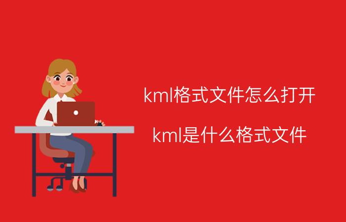 kml格式文件怎么打开 kml是什么格式文件？